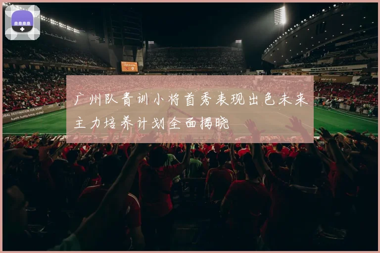 广州队青训小将首秀表现出色未来主力培养计划全面揭晓