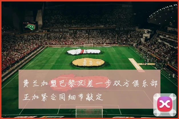 费兰加盟巴黎只差一步双方俱乐部正加紧合同细节敲定
